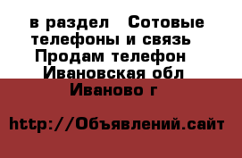  в раздел : Сотовые телефоны и связь » Продам телефон . Ивановская обл.,Иваново г.